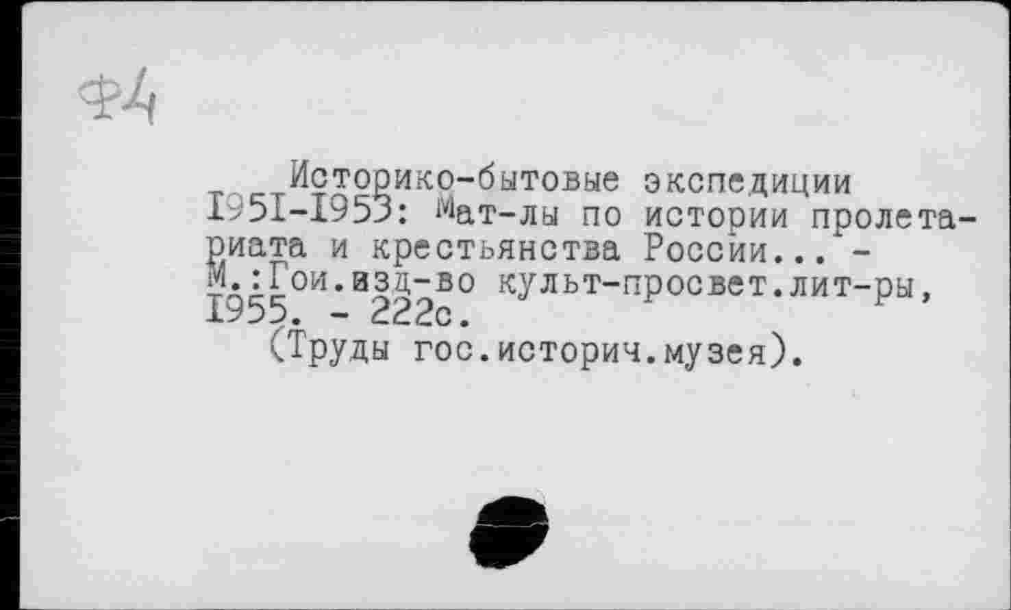 ﻿Историко-бытовые экспедиции 1'51-1953: Мйт-лы по истории пролетариата и крестьянства России..."-М. ; Гои.азц-во культ-просвет.лит-ры. 1955. - 222с.
(Труды гос.история.музея).